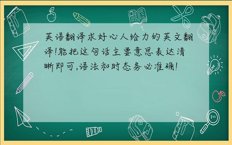 英语翻译求好心人给力的英文翻译!能把这句话主要意思表达清晰即可,语法和时态务必准确!