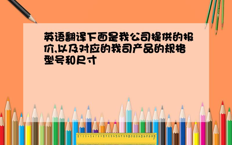 英语翻译下面是我公司提供的报价,以及对应的我司产品的规格型号和尺寸