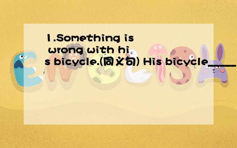 1.Something is wrong with his bicycle.(同义句) His bicycle_____