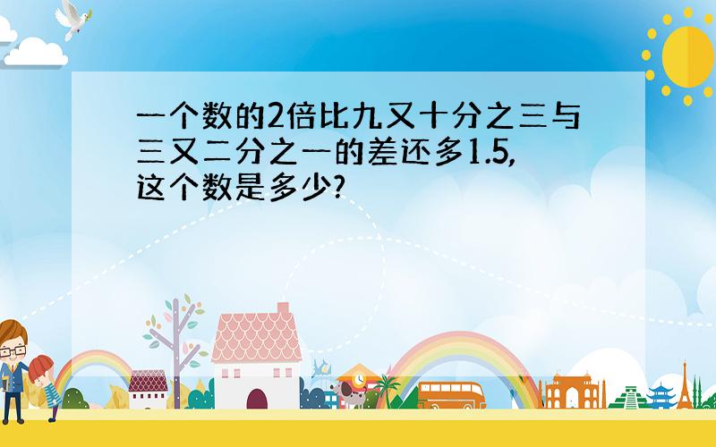 一个数的2倍比九又十分之三与三又二分之一的差还多1.5,这个数是多少?