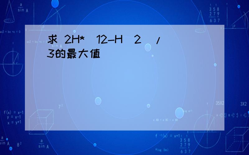 求 2H*(12-H^2)/3的最大值