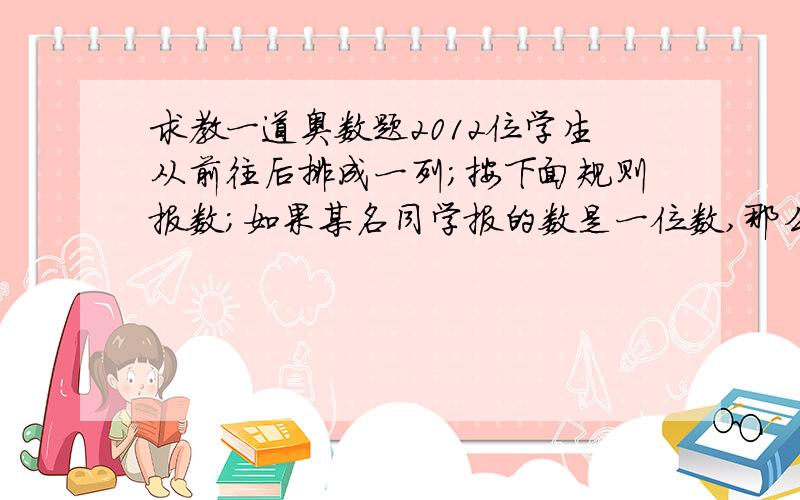 求教一道奥数题2012位学生从前往后排成一列;按下面规则报数;如果某名同学报的数是一位数,那么后面的同学就要报出这个数与