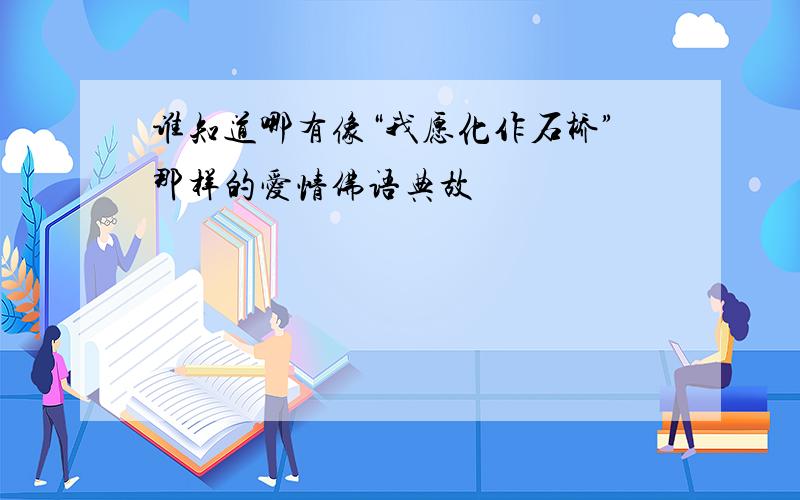 谁知道哪有像“我愿化作石桥”那样的爱情佛语典故