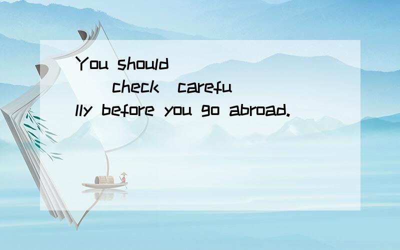 You should ____(check)carefully before you go abroad.