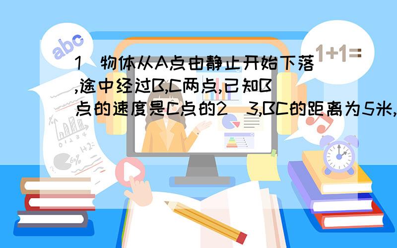 1．物体从A点由静止开始下落,途中经过B,C两点,已知B点的速度是C点的2／3,BC的距离为5米,则AB距离为多少?