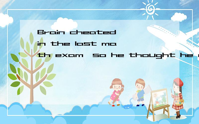 Brain cheated in the last math exam,so he thought he could _