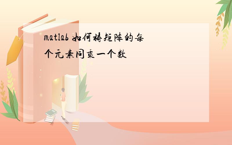 matlab 如何将矩阵的每个元素同乘一个数