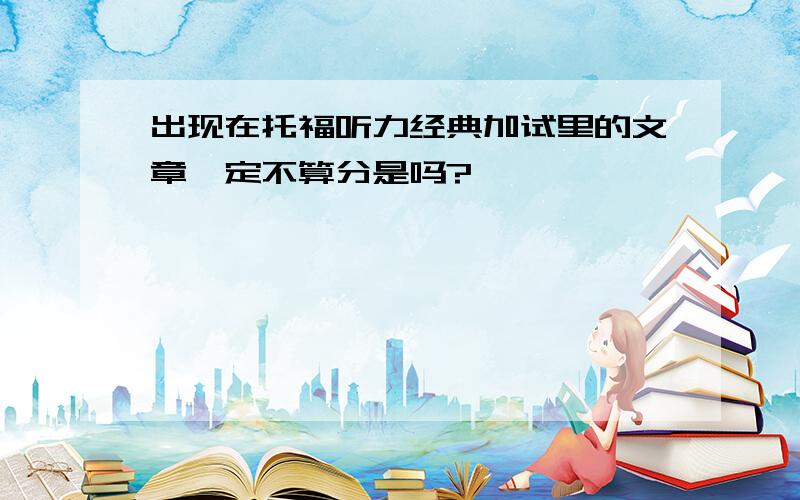 出现在托福听力经典加试里的文章一定不算分是吗?