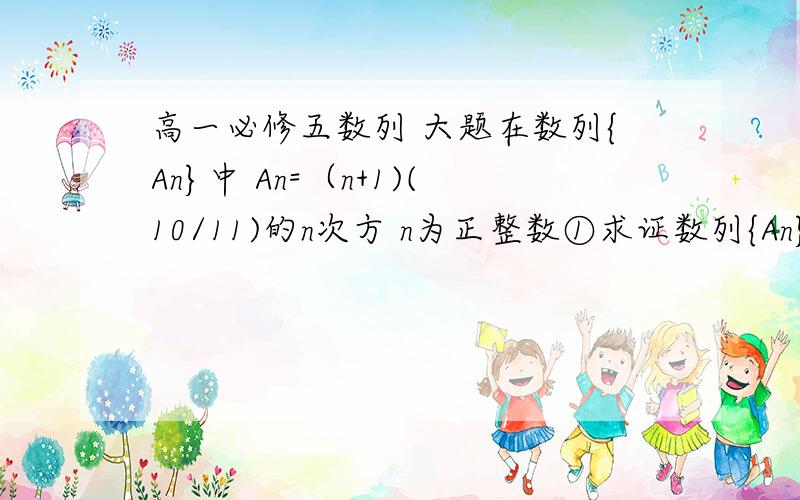 高一必修五数列 大题在数列{An}中 An=（n+1)(10/11)的n次方 n为正整数①求证数列{An}先递增后递减②