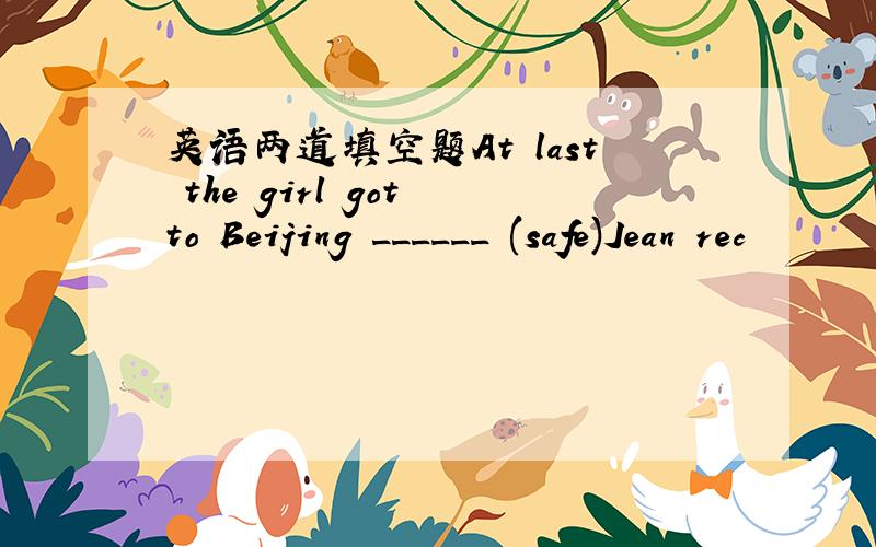 英语两道填空题At last the girl got to Beijing ______ (safe)Jean rec