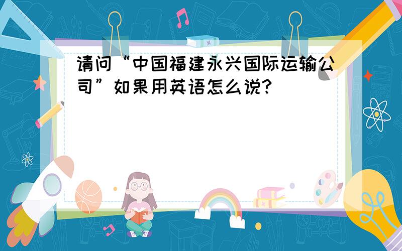 请问“中国福建永兴国际运输公司”如果用英语怎么说?