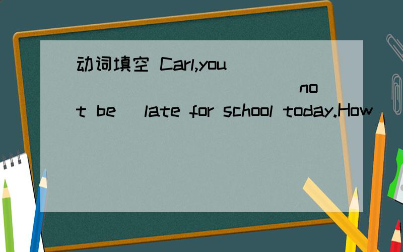 动词填空 Carl,you ___________(not be) late for school today.How