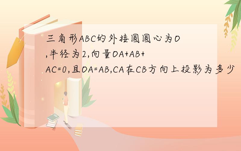 三角形ABC的外接圆圆心为O,半径为2,向量OA+AB+AC=0,且OA=AB,CA在CB方向上投影为多少