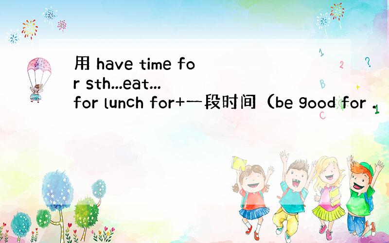 用 have time for sth...eat...for lunch for+一段时间（be good for .