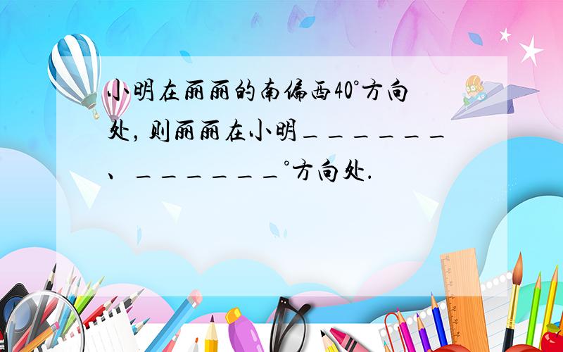 小明在丽丽的南偏西40°方向处，则丽丽在小明______、______°方向处．