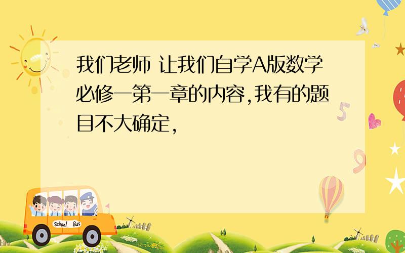 我们老师 让我们自学A版数学必修一第一章的内容,我有的题目不大确定,