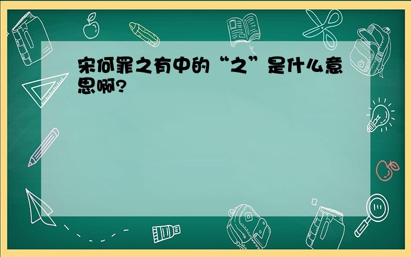 宋何罪之有中的“之”是什么意思啊?