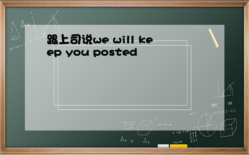 跟上司说we will keep you posted