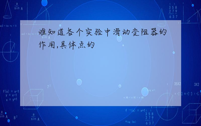 谁知道各个实验中滑动变阻器的作用,具体点的