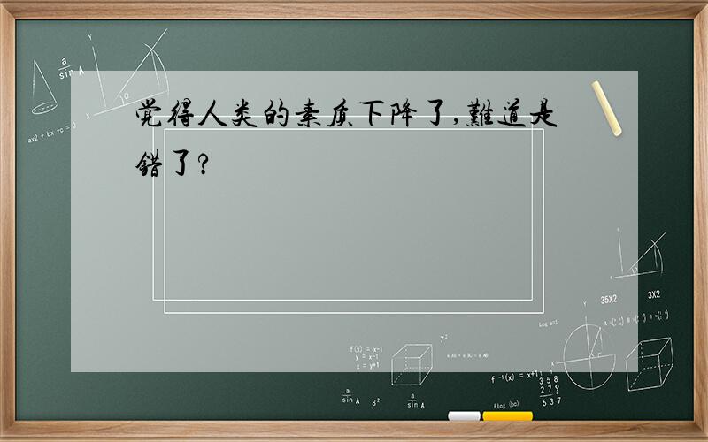 觉得人类的素质下降了,难道是错了?