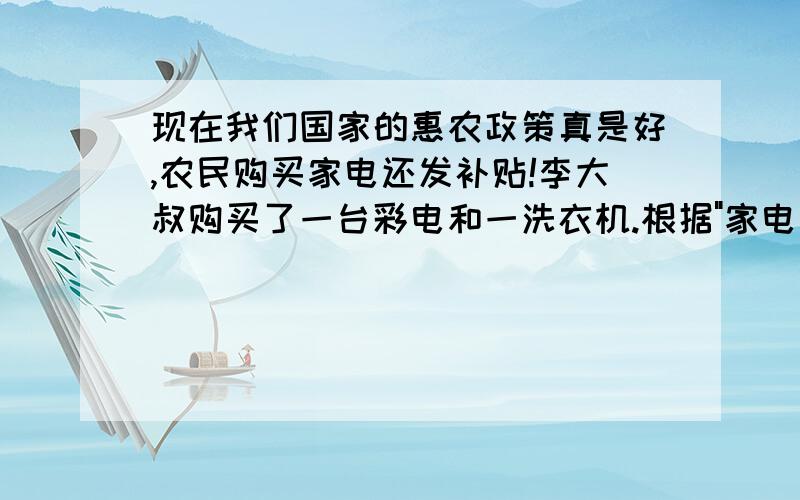 现在我们国家的惠农政策真是好,农民购买家电还发补贴!李大叔购买了一台彩电和一洗衣机.根据