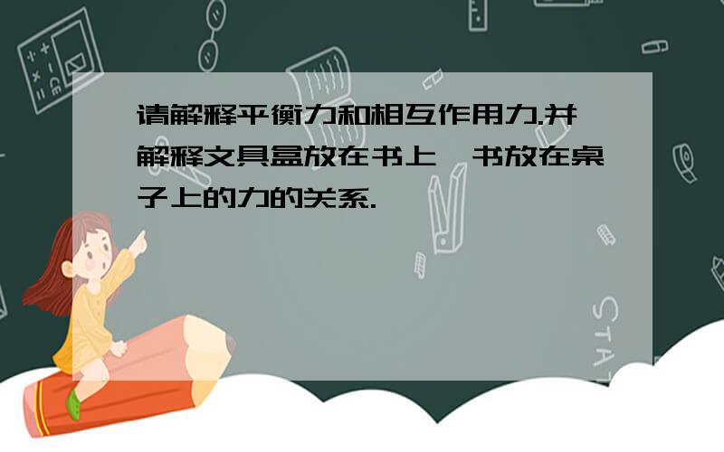 请解释平衡力和相互作用力.并解释文具盒放在书上,书放在桌子上的力的关系.