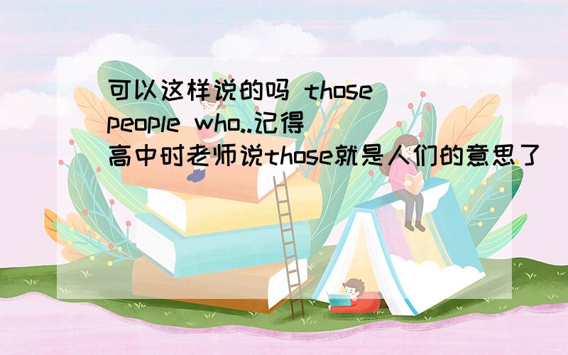 可以这样说的吗 those people who..记得高中时老师说those就是人们的意思了