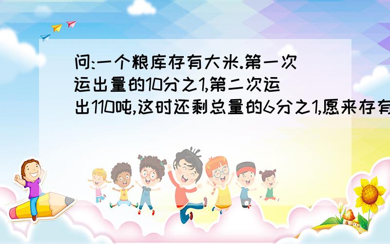 问:一个粮库存有大米.第一次运出量的10分之1,第二次运出110吨,这时还剩总量的6分之1,愿来存有大米多少吨?