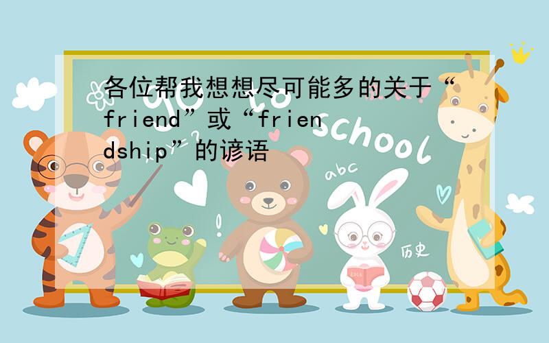 各位帮我想想尽可能多的关于“friend”或“friendship”的谚语