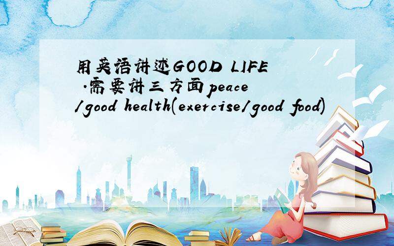 用英语讲述GOOD LIFE .需要讲三方面peace /good health(exercise/good food)