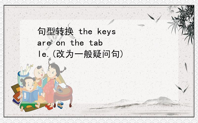 句型转换 the keys are on the table.(改为一般疑问句)