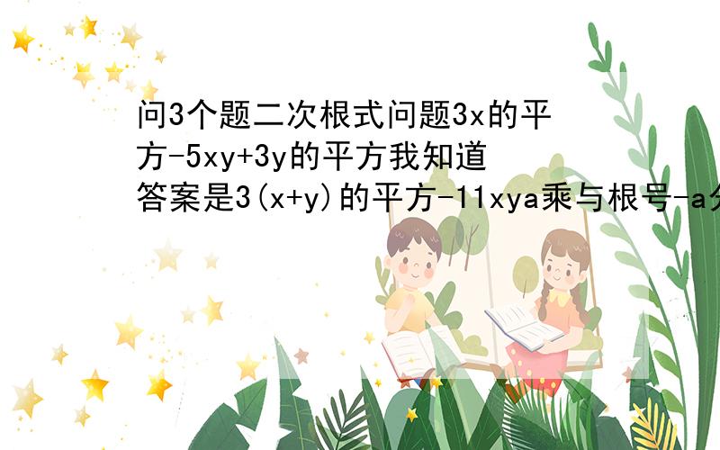 问3个题二次根式问题3x的平方-5xy+3y的平方我知道答案是3(x+y)的平方-11xya乘与根号-a分之1答案是-根