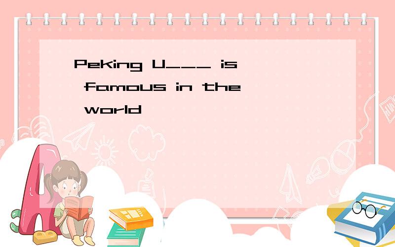 Peking U___ is famous in the world