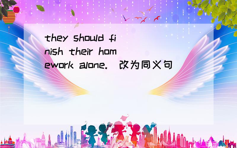 they should finish their homework alone.(改为同义句）