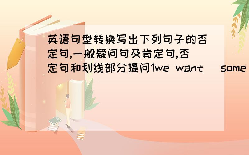 英语句型转换写出下列句子的否定句,一般疑问句及肯定句,否定句和划线部分提问1we want (some milk)2th