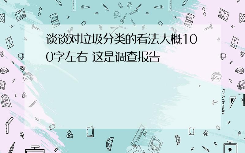 谈谈对垃圾分类的看法大概100字左右 这是调查报告