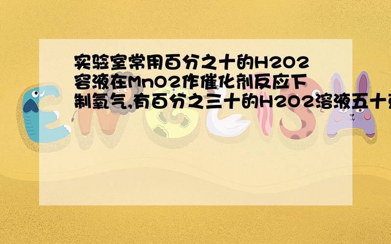 实验室常用百分之十的H2O2容液在MnO2作催化剂反应下制氧气,有百分之三十的H2O2溶液五十克,使质量分数为百分之十,