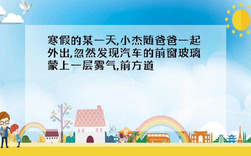 寒假的某一天,小杰随爸爸一起外出,忽然发现汽车的前窗玻璃蒙上一层雾气,前方道