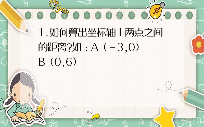 1.如何算出坐标轴上两点之间的距离?如：A（-3,0） B（0,6）