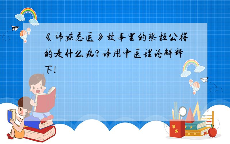 《讳疾忌医》故事里的蔡桓公得的是什么病?请用中医理论解释下!