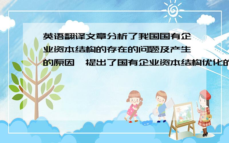 英语翻译文章分析了我国国有企业资本结构的存在的问题及产生的原因,提出了国有企业资本结构优化的对策.关键词：国有企业 资本