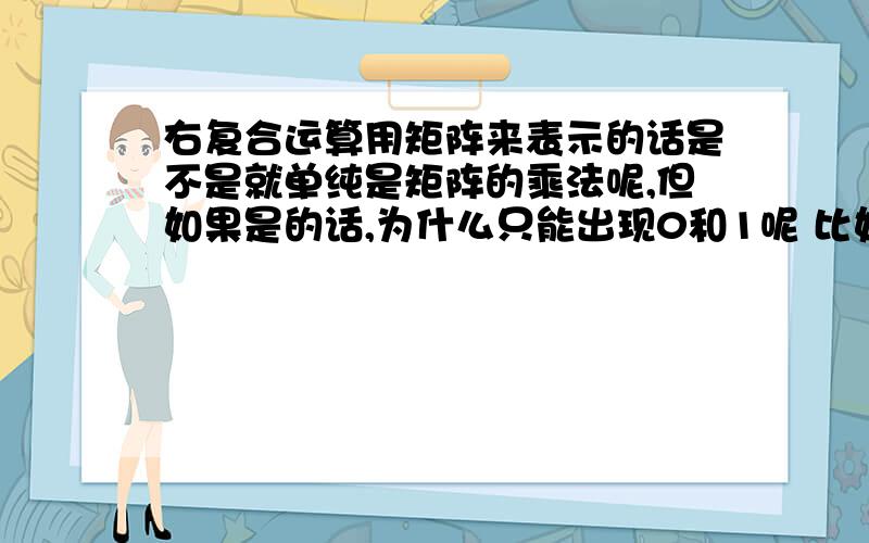 右复合运算用矩阵来表示的话是不是就单纯是矩阵的乘法呢,但如果是的话,为什么只能出现0和1呢 比如两个3*3方阵相乘 里面