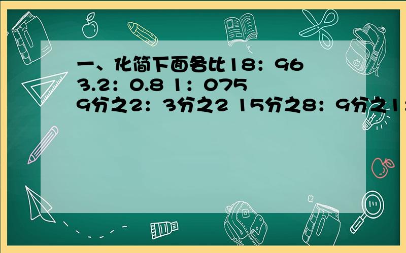 一、化简下面各比18：96 3.2：0.8 1：075 9分之2：3分之2 15分之8：9分之1：6分之5二、先找规律,