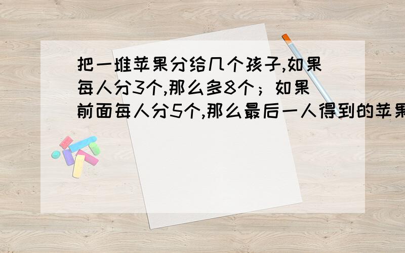 把一堆苹果分给几个孩子,如果每人分3个,那么多8个；如果前面每人分5个,那么最后一人得到的苹果少于3个,问有几个孩子?多