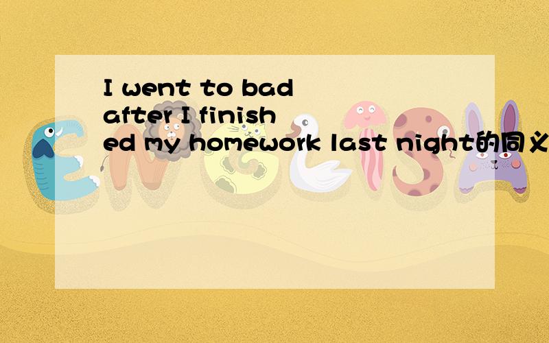 I went to bad after I finished my homework last night的同义句是啥?