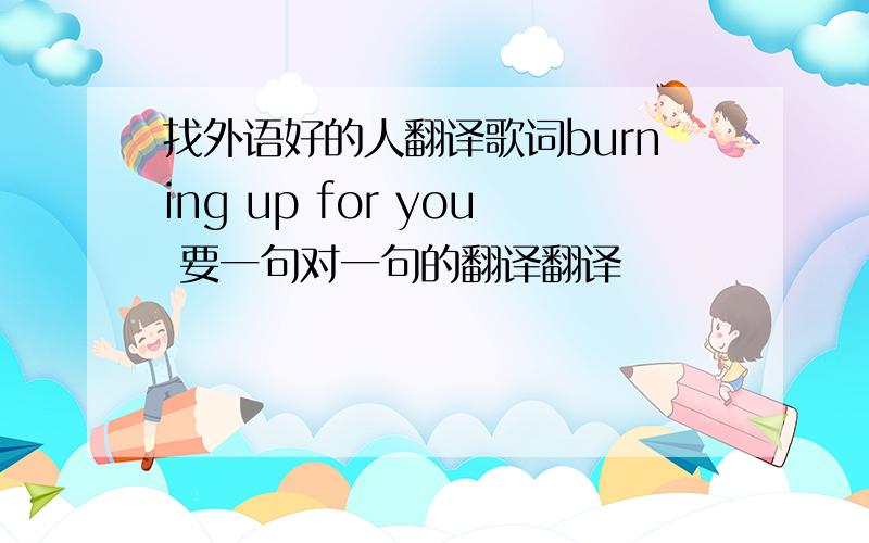 找外语好的人翻译歌词burning up for you 要一句对一句的翻译翻译