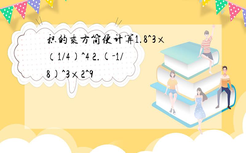 积的乘方简便计算1.8^3×（1/4)^4 2.(-1/8)^3×2^9