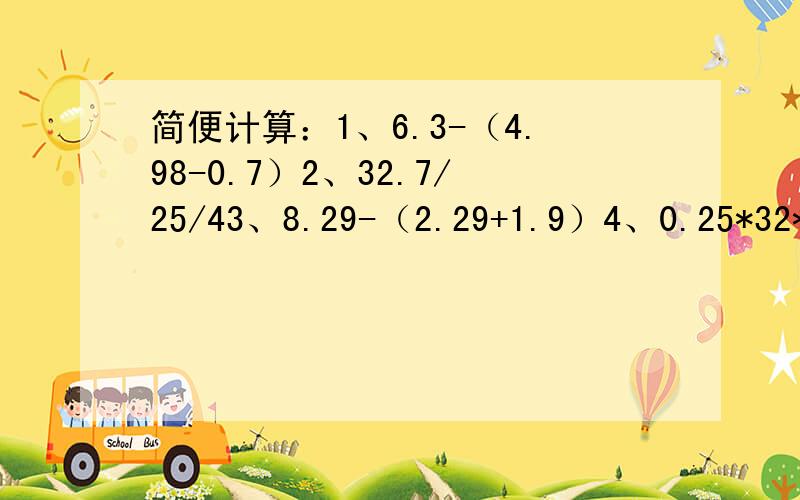 简便计算：1、6.3-（4.98-0.7）2、32.7/25/43、8.29-（2.29+1.9）4、0.25*32*1