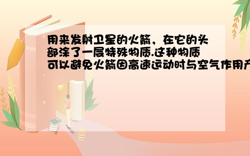 用来发射卫星的火箭，在它的头部涂了一层特殊物质.这种物质可以避免火箭因高速运动时与空气作用产生高温而被毁坏的危险.这种材