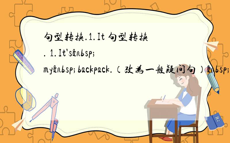 句型转换.1.It 句型转换. 1.It's my backpack.（改为一般疑问句） 